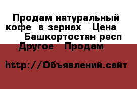 Продам натуральный кофе, в зернах › Цена ­ 700 - Башкортостан респ. Другое » Продам   